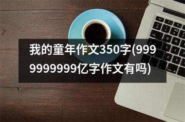 <h3>我的童年作文350字(9999999999亿字作文有吗)