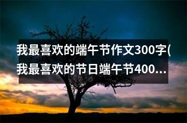 <h3>我最喜欢的端午节作文300字(我最喜欢的节日端午节400字)