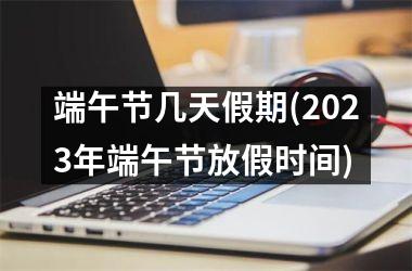 <h3>端午节几天假期(2025年端午节放假时间)