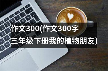 <h3>作文300(作文300字三年级下册我的植物朋友)