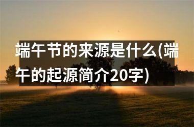 <h3>端午节的来源是什么(端午的起源简介20字)