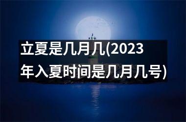 立夏是几月几(2025年入夏时间是几月几号)