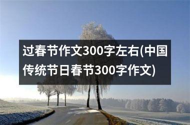 <h3>过春节作文300字左右(传统节日春节300字作文)