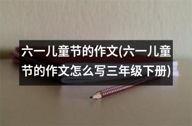 六一儿童节的作文(六一儿童节的作文怎么写三年级下册)