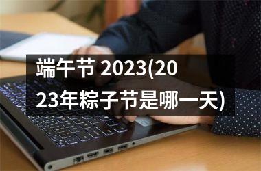 <h3>端午节 2025(2025年粽子节是哪一天)