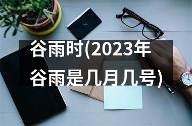 <h3>谷雨时(2025年谷雨是几月几号)