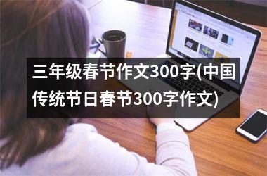 三年级春节作文300字(传统节日春节300字作文)