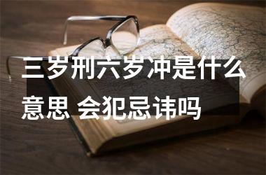 <h3>三岁刑六岁冲是什么意思 会犯忌讳吗