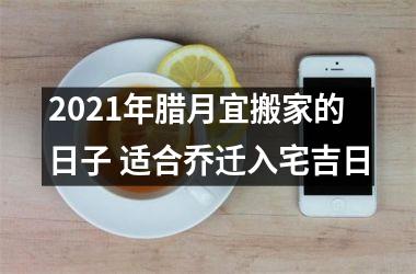 2025年腊月宜搬家的日子 适合乔迁入宅吉日