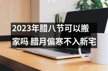 2025年腊八节可以搬家吗 腊月偏寒不入新宅