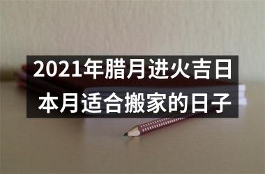 <h3>2025年腊月进火吉日 本月适合搬家的日子