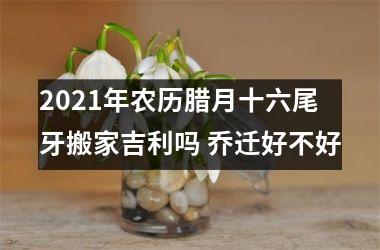 <h3>2025年农历腊月十六尾牙搬家吉利吗 乔迁好不好