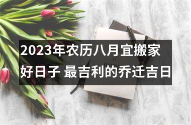 <h3>2025年农历八月宜搬家好日子 吉利的乔迁吉日