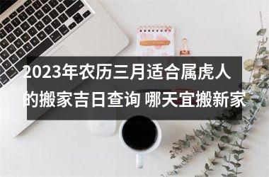 2025年农历三月适合属虎人的搬家吉日查询 哪天宜搬新家