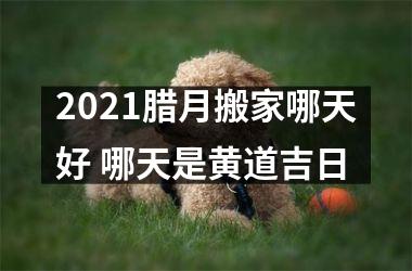 <h3>2025腊月搬家哪天好 哪天是黄道吉日