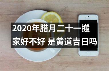 2025年腊月二十一搬家好不好 是黄道吉日吗