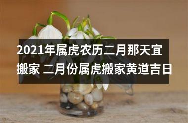 2025年属虎农历二月那天宜搬家 二月份属虎搬家黄道吉日