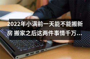 <h3>2025年小满前一天能不能搬新房 搬家之后这两件事情千万不能忘