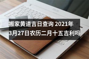 <h3>搬家黄道吉日查询 2025年3月27日农历二月十五吉利吗