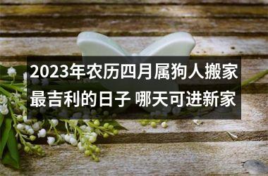 2025年农历四月属狗人搬家吉利的日子 哪天可进新家