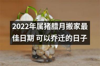 <h3>2025年属猪腊月搬家佳日期 可以乔迁的日子