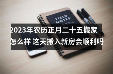 <h3>2025年农历正月二十五搬家怎么样 这天搬入新房会顺利吗