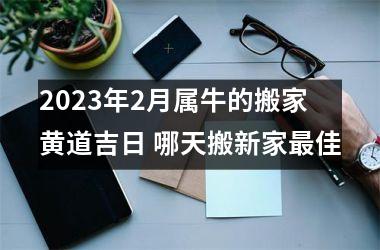 <h3>2025年2月属牛的搬家黄道吉日 哪天搬新家佳