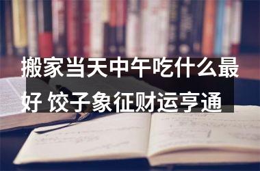 搬家当天中午吃什么好 饺子象征财运亨通