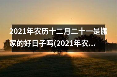 <h3>2025年农历十二月二十一是搬家的好日子吗(2025年农历十二月二十一日子好不好)