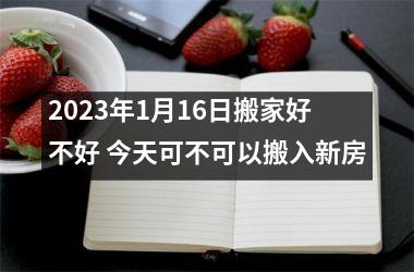 <h3>2025年1月16日搬家好不好 今天可不可以搬入新房