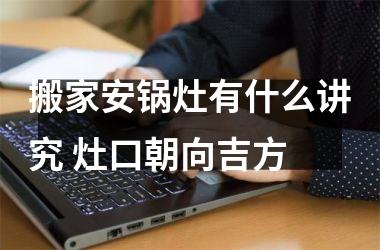 搬家安锅灶有什么讲究 灶口朝向吉方