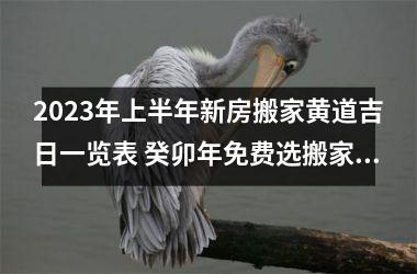 2025年上半年新房搬家黄道吉日一览表 癸卯年免费选搬家吉日