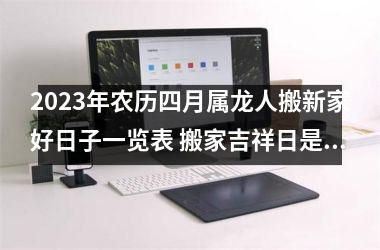 2025年农历四月属龙人搬新家好日子一览表 搬家吉祥日是哪几天