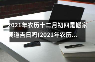 2021年农历十二月初四是搬家黄道吉日吗(2021年农历二月初四是黄道吉日吗)