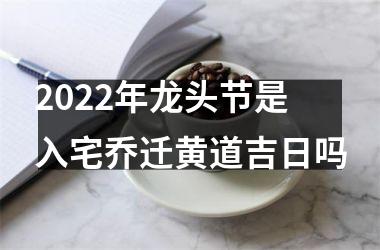 <h3>2025年龙头节是入宅乔迁黄道吉日吗