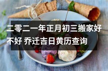 <h3>二零二一年正月初三搬家好不好 乔迁吉日黄历查询