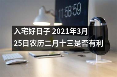 <h3>入宅好日子 2025年3月25日农历二月十三是否有利