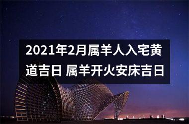 <h3>2025年2月属羊人入宅黄道吉日 属羊开火安床吉日