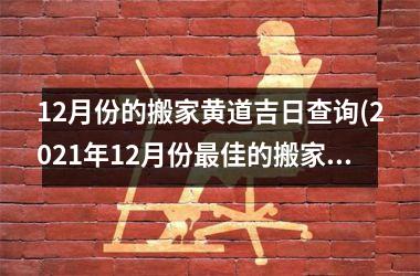 12月份的搬家黄道吉日查询(2021年12月份更佳的搬家黄道吉日查询推荐)