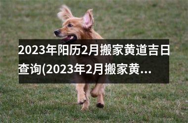 2023年阳历2月搬家黄道吉日查询(2023年2月搬家黄道吉日查询，快速获取更新黄历搬家日！)