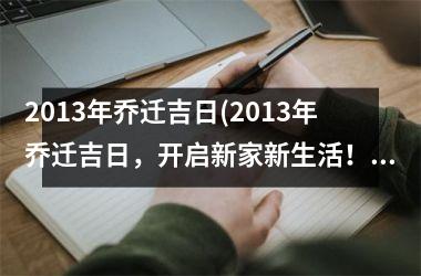 <h3>2013年乔迁吉日(2013年乔迁吉日，开启新家新生活！)