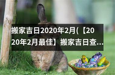 搬家吉日2020年2月(【2020年2月更佳】搬家吉日查询表，详解2020年春节搬家禁忌！)