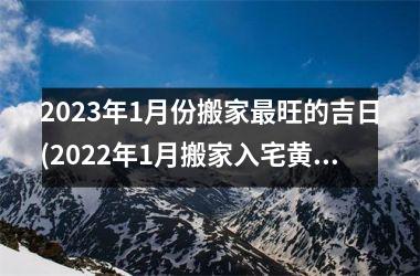 2023年1月份搬家旺的吉日(2022年1月搬家入宅黄道吉日一览表)