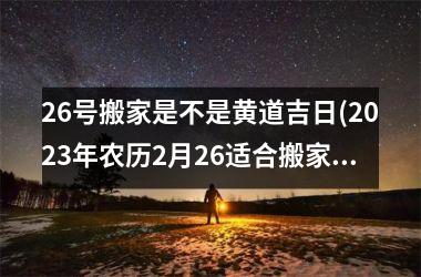 <h3>26号搬家是不是黄道吉日(2025年农历2月26适合搬家吗)