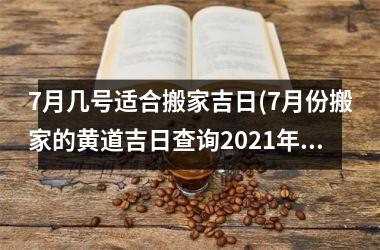 <h3>7月几号适合搬家吉日(7月份搬家的黄道吉日查询2025年)