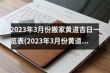 <h3>2023年3月份搬家黄道吉日一览表(2023年3月份黄道吉日搬家指南-全年佳时机大揭秘！)