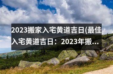 2023搬家入宅黄道吉日(更佳入宅黄道吉日：2023年搬家必知！)