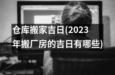 <h3>仓库搬家吉日(2025年搬厂房的吉日有哪些)