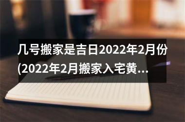 几号搬家是吉日2022年2月份(2022年2月搬家入宅黄道吉日)
