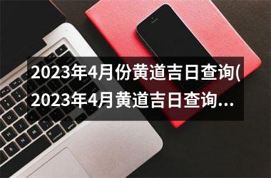 <h3>2025年4月份黄道吉日查询(2025年4月黄道吉日查询-手把手教你如何选黄道吉日)